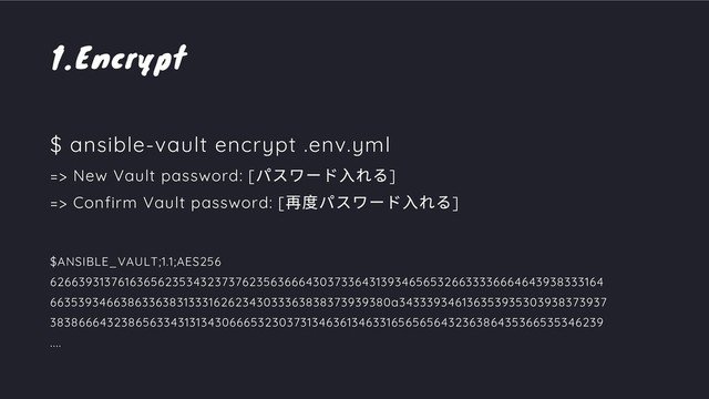 Encrypt
1.
$ ansible-vault encrypt .env.yml
=> New Vault password: [
パスワード⼊れる]
=> Confirm Vault password: [
再度パスワード⼊れる]
$ANSIBLE_VAULT;1.1;AES256
62663931376163656235343237376235636664303733643139346565326633336664643938333164
6635393466386336383133316262343033363838373939380a343339346136353935303938373937
38386664323865633431313430666532303731346361346331656565643236386435366535346239
....
