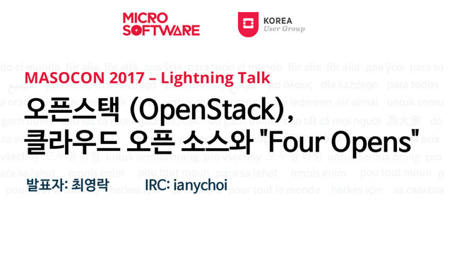 오픈스택 (OpenStack),
클라우드 오픈 소스와 "Four Opens"
MASOCON 2017 – Lightning Talk
발표자: 최영락 IRC: ianychoi
2017-11-25
