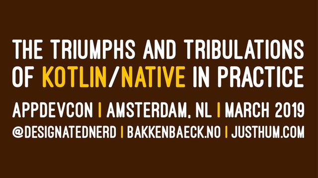 THE TRIUMPHS AND TRIBULATIONS
OF KOTLIN/NATIVE IN PRACTICE
APPDEVCON | AMSTERDAM, NL | MARCH 2019
@DESIGNATEDNERD | BAKKENBAECK.NO | JUSTHUM.COM
