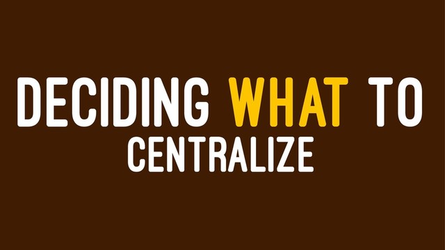 DECIDING WHAT TO
CENTRALIZE
