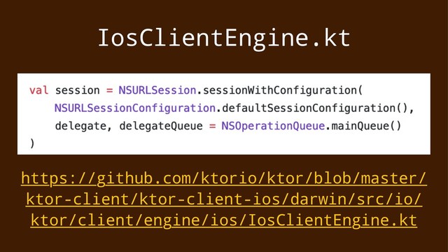 IosClientEngine.kt
https://github.com/ktorio/ktor/blob/master/
ktor-client/ktor-client-ios/darwin/src/io/
ktor/client/engine/ios/IosClientEngine.kt
