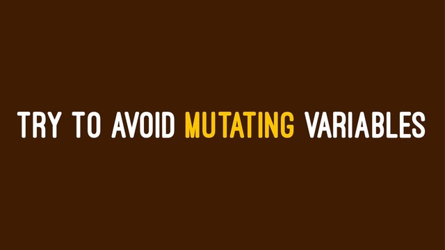 TRY TO AVOID MUTATING VARIABLES
