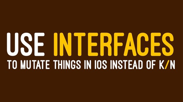USE INTERFACES
TO MUTATE THINGS IN IOS INSTEAD OF K/N
