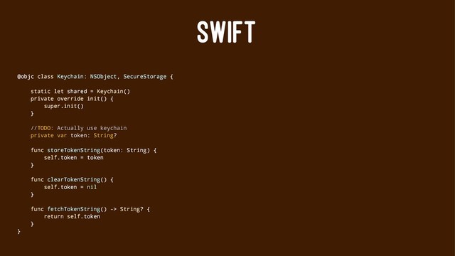 SWIFT
@objc class Keychain: NSObject, SecureStorage {
static let shared = Keychain()
private override init() {
super.init()
}
//TODO: Actually use keychain
private var token: String?
func storeTokenString(token: String) {
self.token = token
}
func clearTokenString() {
self.token = nil
}
func fetchTokenString() -> String? {
return self.token
}
}
