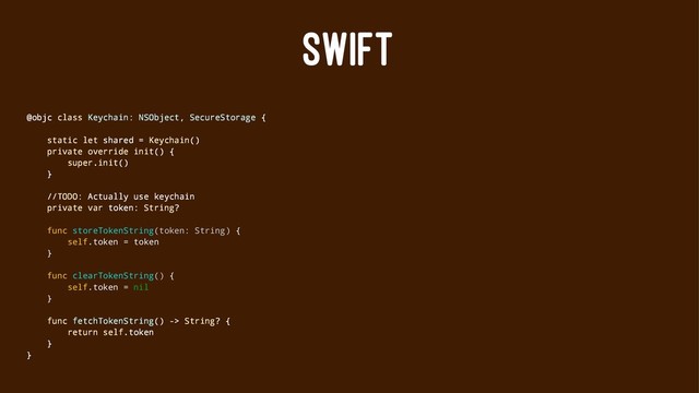 SWIFT
@objc class Keychain: NSObject, SecureStorage {
static let shared = Keychain()
private override init() {
super.init()
}
//TODO: Actually use keychain
private var token: String?
func storeTokenString(token: String) {
self.token = token
}
func clearTokenString() {
self.token = nil
}
func fetchTokenString() -> String? {
return self.token
}
}
