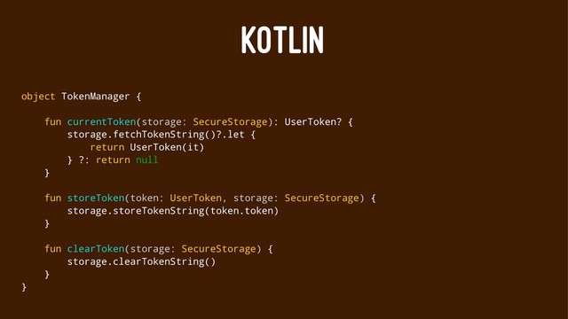 KOTLIN
object TokenManager {
fun currentToken(storage: SecureStorage): UserToken? {
storage.fetchTokenString()?.let {
return UserToken(it)
} ?: return null
}
fun storeToken(token: UserToken, storage: SecureStorage) {
storage.storeTokenString(token.token)
}
fun clearToken(storage: SecureStorage) {
storage.clearTokenString()
}
}

