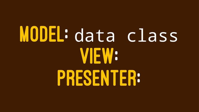 MODEL: data class
VIEW:
PRESENTER:
