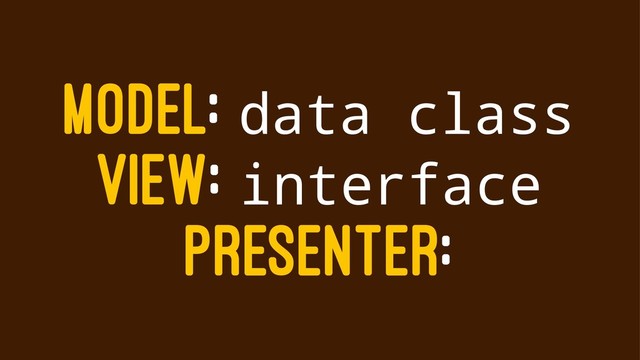 MODEL: data class
VIEW: interface
PRESENTER:
