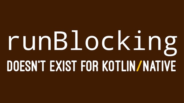 runBlocking
DOESN'T EXIST FOR KOTLIN/NATIVE
