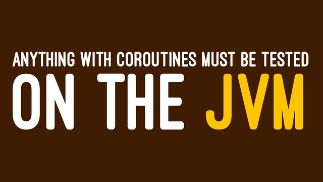 ANYTHING WITH COROUTINES MUST BE TESTED
ON THE JVM

