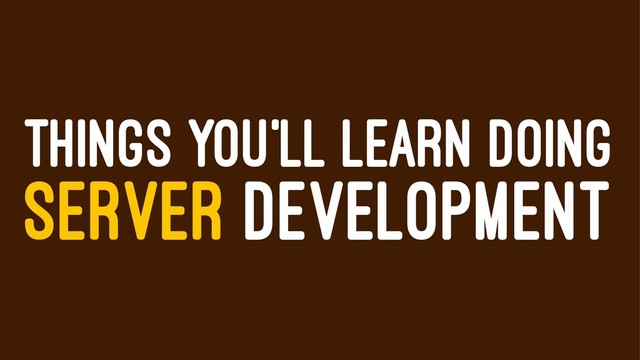 THINGS YOU'LL LEARN DOING
SERVER DEVELOPMENT
