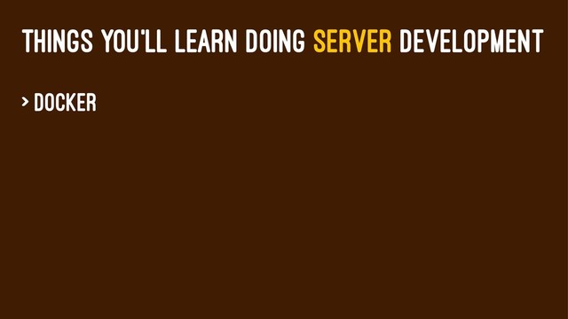 THINGS YOU'LL LEARN DOING SERVER DEVELOPMENT
> Docker
