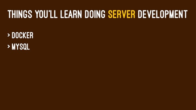 THINGS YOU'LL LEARN DOING SERVER DEVELOPMENT
> Docker
> MySQL
