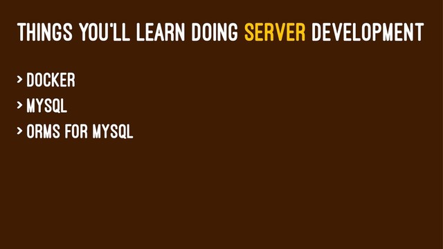 THINGS YOU'LL LEARN DOING SERVER DEVELOPMENT
> Docker
> MySQL
> ORMs for MySQL
