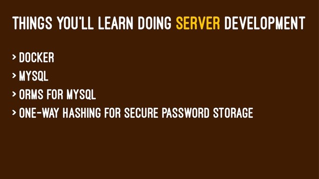 THINGS YOU'LL LEARN DOING SERVER DEVELOPMENT
> Docker
> MySQL
> ORMs for MySQL
> One-way hashing for secure password storage
