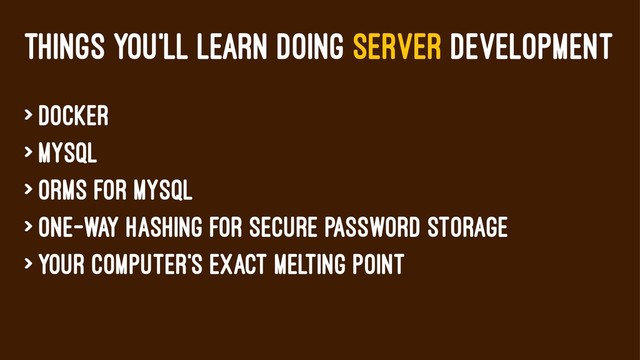 THINGS YOU'LL LEARN DOING SERVER DEVELOPMENT
> Docker
> MySQL
> ORMs for MySQL
> One-way hashing for secure password storage
> Your computer's exact melting point
