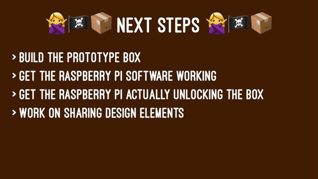 !"#
NEXT STEPS
> Build the prototype box
> Get the Raspberry pi software working
> Get the raspberry pi actually unlocking the box
> Work on sharing design elements
