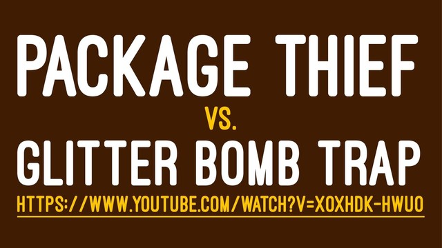 PACKAGE THIEF
VS.
GLITTER BOMB TRAP
HTTPS://WWW.YOUTUBE.COM/WATCH?V=XOXHDK-HWUO
