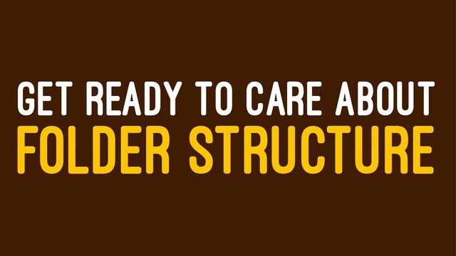 GET READY TO CARE ABOUT
FOLDER STRUCTURE
