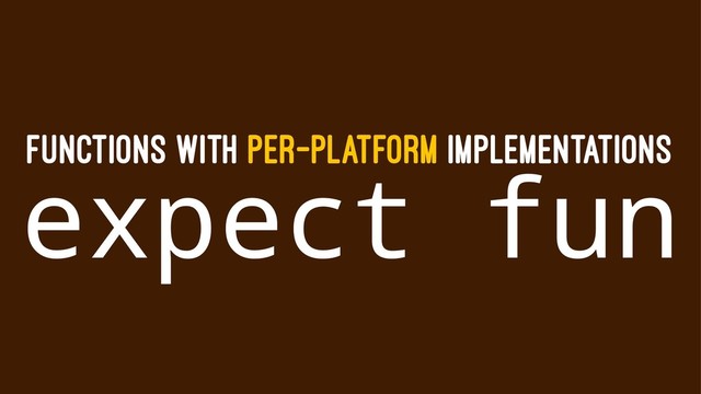 FUNCTIONS WITH PER-PLATFORM IMPLEMENTATIONS
expect fun
