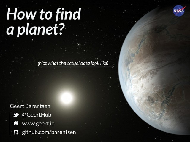 How to find 
a planet?
(Not what the actual data look like)
@GeertHub
www.geert.io 
github.com/barentsen 
Geert Barentsen
