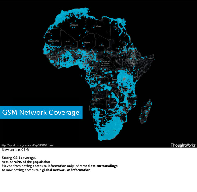http://apod.nasa.gov/apod/ap081005.html
GSM Network Coverage
Now look at GSM:
Strong GSM coverage.
Around 98% of the population
Moved from having access to information only in immediate surroundings
to now having access to a global network of information

