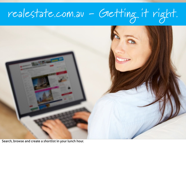 ‘Name of referenced work’, Author/source/URL, date.
realestate.com.au - Getting it right.
Search, browse and create a shortlist in your lunch hour.
