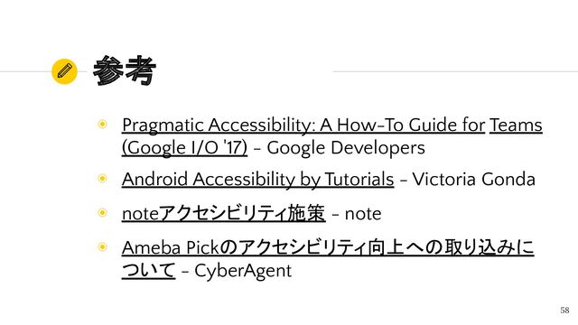 参考
◉ Pragmatic Accessibility: A How-To Guide for Teams
(Google I/O '17) - Google Developers
◉ Android Accessibility by Tutorials - Victoria Gonda
◉ noteアクセシビリティ施策 - note
◉ Ameba Pickのアクセシビリティ向上への取り込みに
ついて - CyberAgent
58
