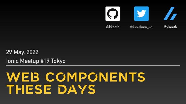WEB COMPONENTS
THESE DAYS
29 May, 2022


Ionic Meetup #19 Tokyo
@kkeeth @kuwahara_jsri @kkeeth

