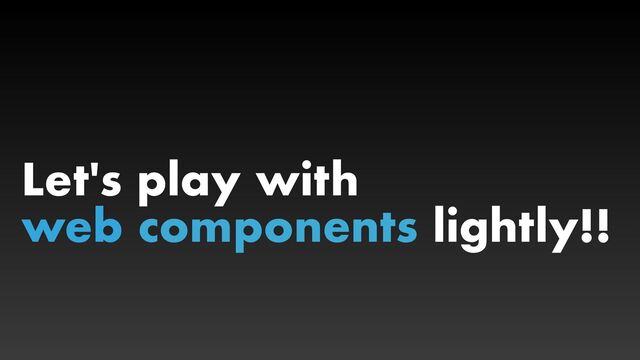 Let's play with


web components lightly!!
