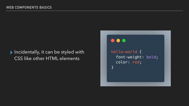▸ Incidentally, it can be styled with
CSS like other HTML elements
WEB COMPONENTS BASICS
