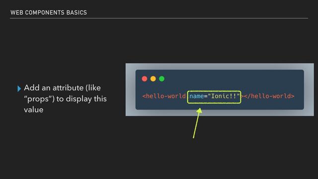 ▸ Add an attribute (like
“props”) to display this
value
WEB COMPONENTS BASICS

