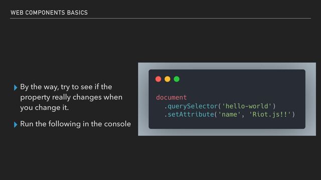 ▸ By the way, try to see if the
property really changes when
you change it.


▸ Run the following in the console
WEB COMPONENTS BASICS
