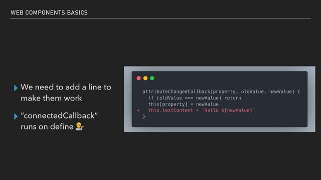 ▸ We need to add a line to
make them work


▸ “connectedCallback”
runs on de
fi
ne 💁
WEB COMPONENTS BASICS
