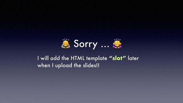 🙇 Sorry … 🙇


I will add the HTML template “slot” later
when I upload the slides!!
