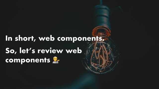 In short, web components.


So, let’s review web
components 💁
