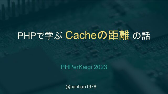 @hanhan1978
PHPで学ぶ Cacheの距離 の話
PHPerKaigi 2023
