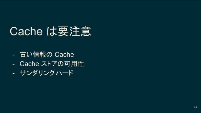 Cache は要注意
- 古い情報の Cache
- Cache ストアの可用性
- サンダリングハード
45
