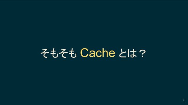 7
そもそも Cache とは？
