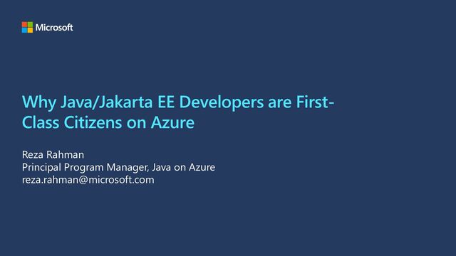Why Java/Jakarta EE Developers are First-
Class Citizens on Azure
Reza Rahman
Principal Program Manager, Java on Azure
reza.rahman@microsoft.com
