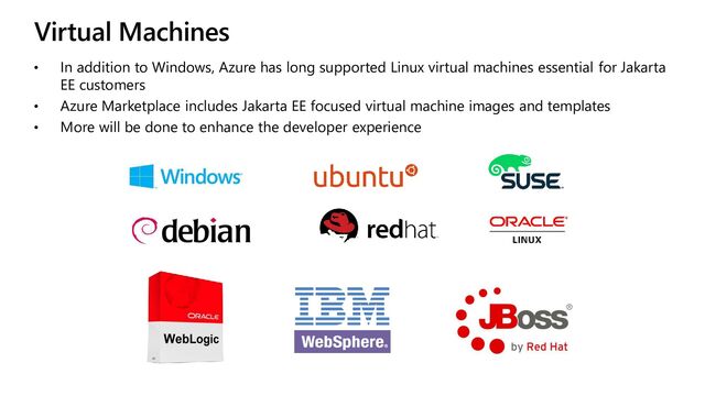 Virtual Machines
• In addition to Windows, Azure has long supported Linux virtual machines essential for Jakarta
EE customers
• Azure Marketplace includes Jakarta EE focused virtual machine images and templates
• More will be done to enhance the developer experience
