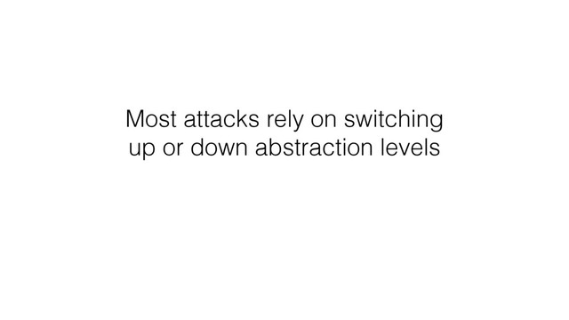 Most attacks rely on switching
up or down abstraction levels

