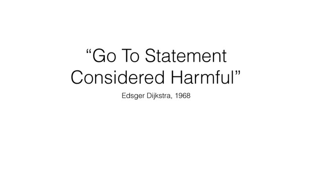 “Go To Statement
Considered Harmful”
Edsger Dijkstra, 1968
