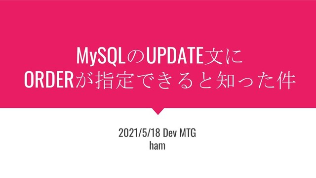 MySQLのUPDATE文に
ORDERが指定できると知った件
2021/5/18 Dev MTG
ham
