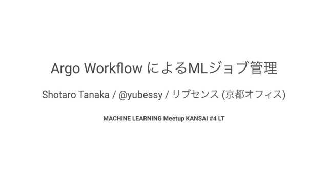 Argo Workﬂow ʹΑΔMLδϣϒ؅ཧ
Shotaro Tanaka / @yubessy / Ϧϒηϯε (ژ౎ΦϑΟε)
MACHINE LEARNING Meetup KANSAI #4 LT
