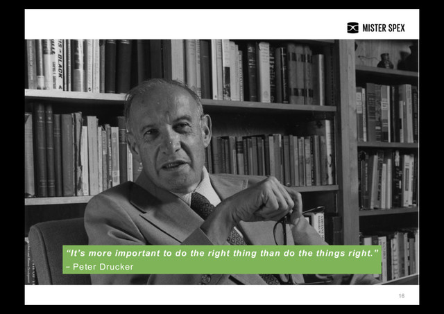 16
“It’s more important to do the right thing than do the things right.”
– Peter Drucker
