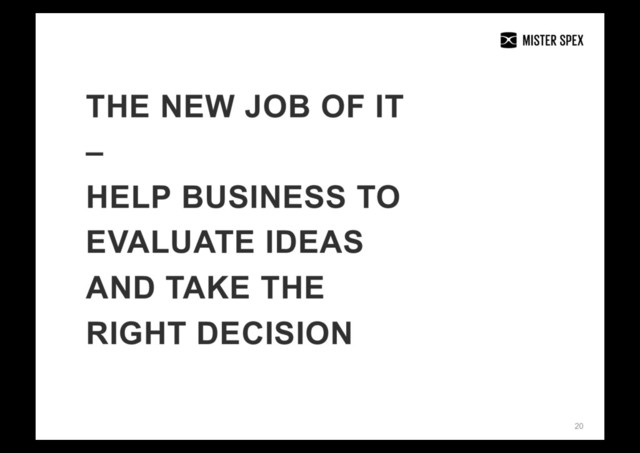 20
THE NEW JOB OF IT
–
HELP BUSINESS TO
EVALUATE IDEAS
AND TAKE THE
RIGHT DECISION
