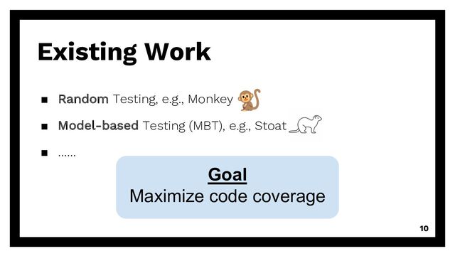 10
Existing Work
▪ Random Testing, e.g., Monkey
▪ Model-based Testing (MBT), e.g., Stoat
▪ ……
Goal
Maximize code coverage
