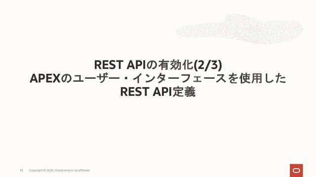 REST APIの有効化(2/3)
APEXのユーザー・インターフェースを使用した
REST API定義
Copyright © 2020, Oracle and/or its affiliates
33
