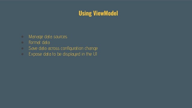 ● Manage data sources
● Format data
● Save data across conﬁguration change
● Expose data to be displayed in the UI
Using ViewModel
